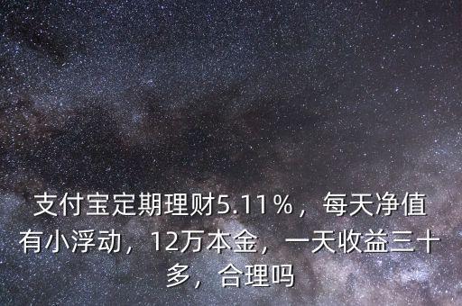 支付寶定期理財(cái)5.11％，每天凈值有小浮動(dòng)，12萬本金，一天收益三十多，合理嗎
