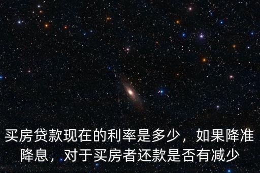 買房貸款現(xiàn)在的利率是多少，如果降準(zhǔn)降息，對于買房者還款是否有減少