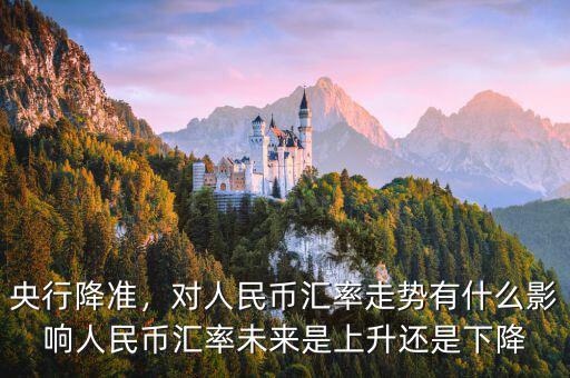 央行降準(zhǔn)，對(duì)人民幣匯率走勢(shì)有什么影響人民幣匯率未來是上升還是下降