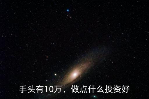 手頭有10萬，做點(diǎn)什么投資好