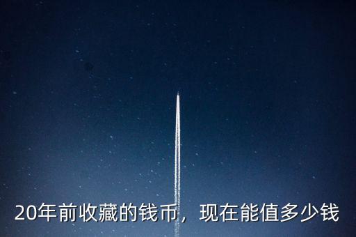 20年前收藏的錢幣，現(xiàn)在能值多少錢