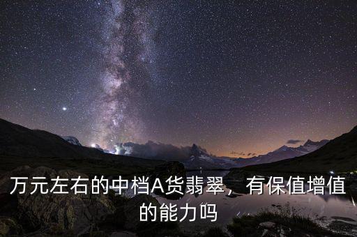 萬元左右的中檔A貨翡翠，有保值增值的能力嗎