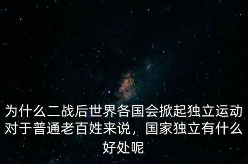 為什么二戰(zhàn)后世界各國會掀起獨立運動對于普通老百姓來說，國家獨立有什么好處呢