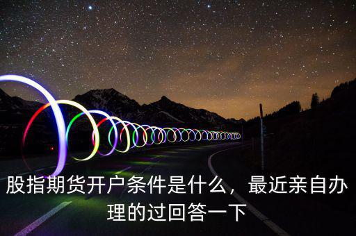 股指期貨開(kāi)戶條件是什么，最近親自辦理的過(guò)回答一下