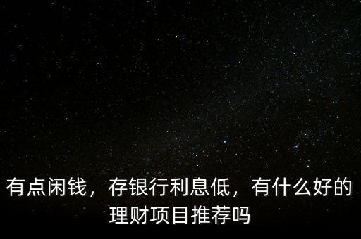 有點(diǎn)閑錢，存銀行利息低，有什么好的理財(cái)項(xiàng)目推薦嗎