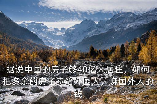 據(jù)說中國的房子夠40億人居住，如何把多余的房子賣給外國人，賺國外人的錢
