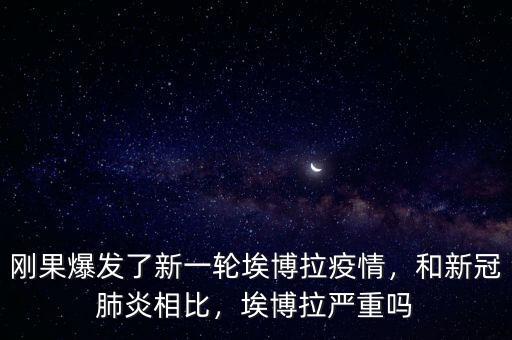 剛果爆發(fā)了新一輪埃博拉疫情，和新冠肺炎相比，埃博拉嚴重嗎