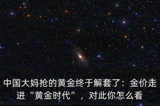 中國大媽搶的黃金終于解套了：金價走進“黃金時代”，對此你怎么看