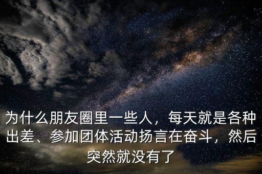 為什么朋友圈里一些人，每天就是各種出差、參加團體活動揚言在奮斗，然后突然就沒有了