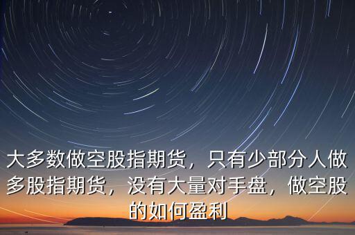大多數(shù)做空股指期貨，只有少部分人做多股指期貨，沒有大量對手盤，做空股的如何盈利