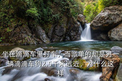 坐在滴滴車?yán)锎蜍?，而派單的卻是另一輛滴滴車約2.5千米遠(yuǎn)近，為什么這樣