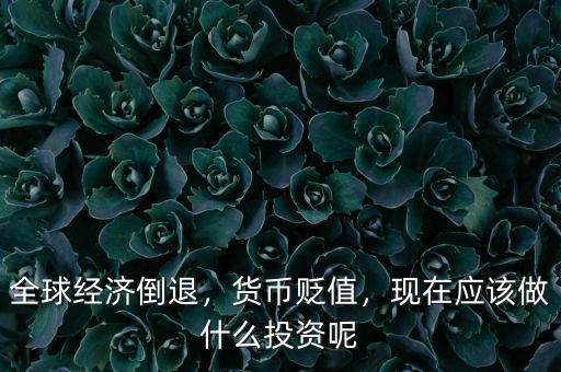 全球經(jīng)濟(jì)倒退，貨幣貶值，現(xiàn)在應(yīng)該做什么投資呢