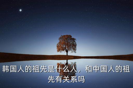 韓國人的祖先是什么人，和中國人的祖先有關(guān)系嗎