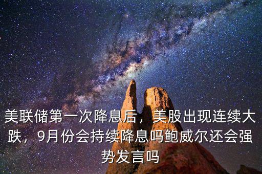 美聯(lián)儲第一次降息后，美股出現(xiàn)連續(xù)大跌，9月份會持續(xù)降息嗎鮑威爾還會強勢發(fā)言嗎