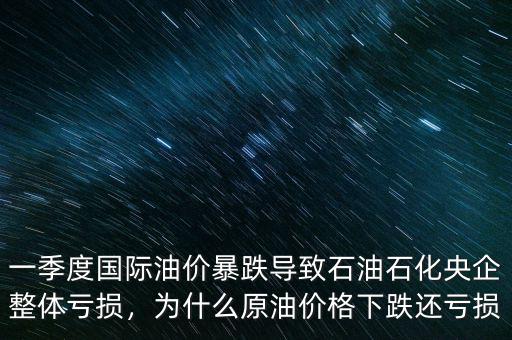 一季度國際油價暴跌導致石油石化央企整體虧損，為什么原油價格下跌還虧損