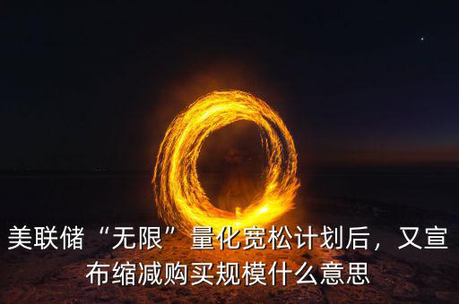 美聯(lián)儲“無限”量化寬松計劃后，又宣布縮減購買規(guī)模什么意思