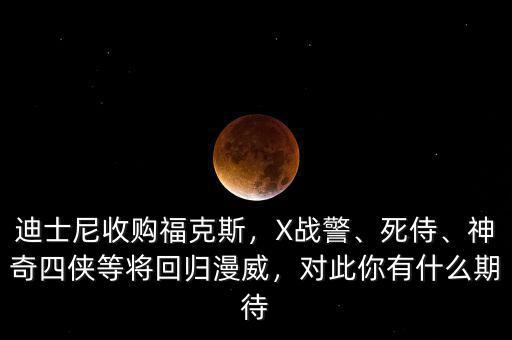 迪士尼收購?？怂?，X戰(zhàn)警、死侍、神奇四俠等將回歸漫威，對(duì)此你有什么期待