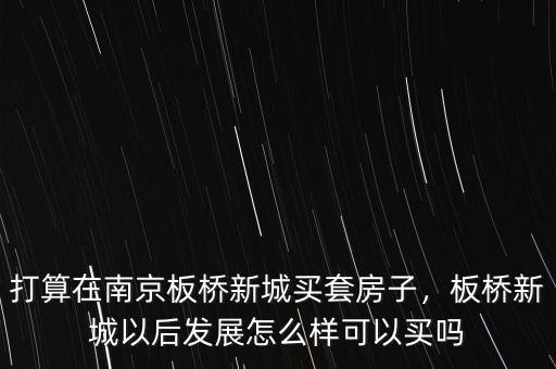 打算在南京板橋新城買套房子，板橋新城以后發(fā)展怎么樣可以買嗎