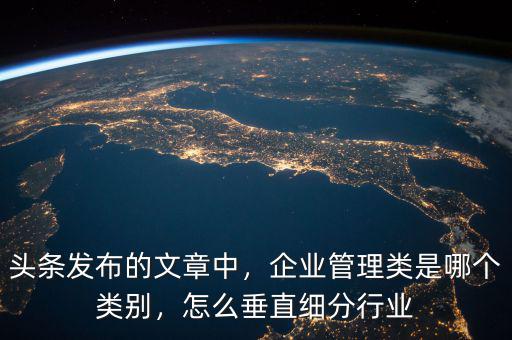 頭條發(fā)布的文章中，企業(yè)管理類是哪個(gè)類別，怎么垂直細(xì)分行業(yè)