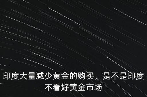 印度大量減少黃金的購買，是不是印度不看好黃金市場