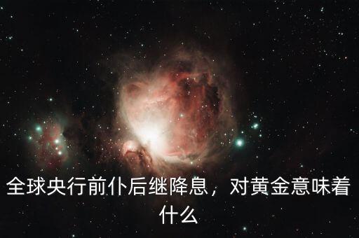 全球央行前仆后繼降息，對黃金意味著什么