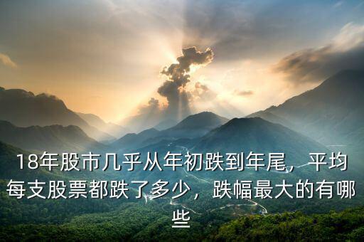 18年股市幾乎從年初跌到年尾，平均每支股票都跌了多少，跌幅最大的有哪些