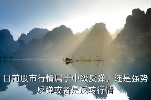 目前股市行情屬于中級反彈，還是強(qiáng)勢反彈或者是反轉(zhuǎn)行情