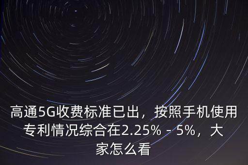高通5G收費(fèi)標(biāo)準(zhǔn)已出，按照手機(jī)使用專利情況綜合在2.25%－5%，大家怎么看