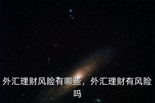 外匯理財風(fēng)險有哪些，外匯理財有風(fēng)險嗎