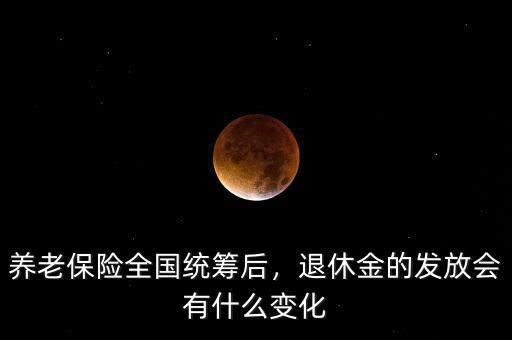 養(yǎng)老保險全國統(tǒng)籌后，退休金的發(fā)放會有什么變化