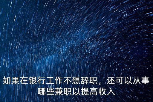 如果在銀行工作不想辭職，還可以從事哪些兼職以提高收入