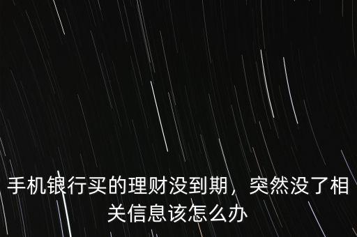 手機(jī)銀行買的理財(cái)沒到期，突然沒了相關(guān)信息該怎么辦