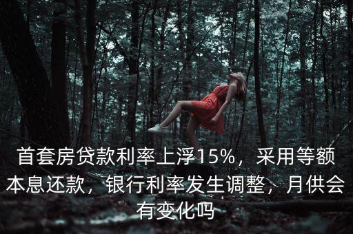 首套房貸款利率上浮15%，采用等額本息還款，銀行利率發(fā)生調整，月供會有變化嗎