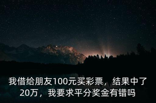 我借給朋友100元買彩票，結(jié)果中了20萬，我要求平分獎金有錯嗎