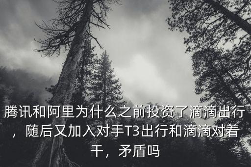 騰訊和阿里為什么之前投資了滴滴出行，隨后又加入對手T3出行和滴滴對著干，矛盾嗎
