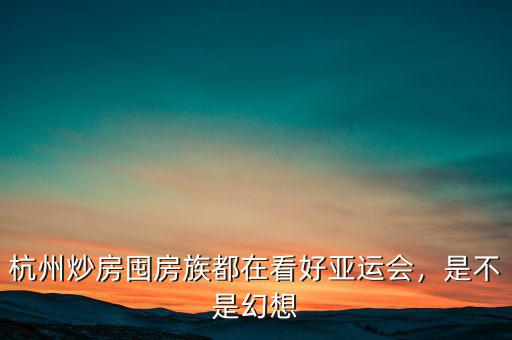 杭州炒房囤房族都在看好亞運(yùn)會(huì)，是不是幻想