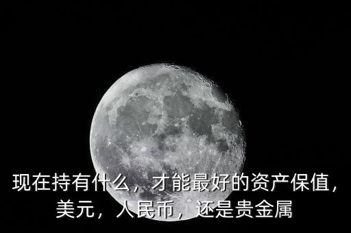 現(xiàn)在持有什么，才能最好的資產(chǎn)保值，美元，人民幣，還是貴金屬
