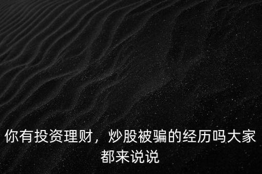 你有投資理財，炒股被騙的經(jīng)歷嗎大家都來說說