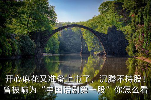 開心麻花又準備上市了，沉騰不持股！曾被喻為“中國話劇第一股”你怎么看