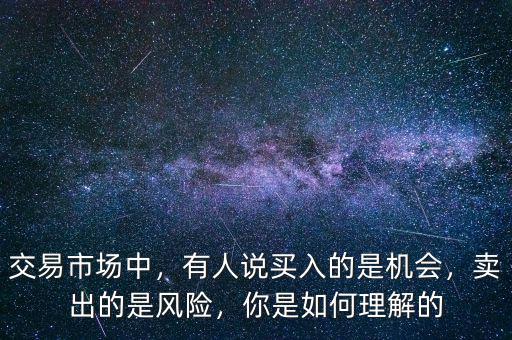 交易市場(chǎng)中，有人說(shuō)買(mǎi)入的是機(jī)會(huì)，賣(mài)出的是風(fēng)險(xiǎn)，你是如何理解的