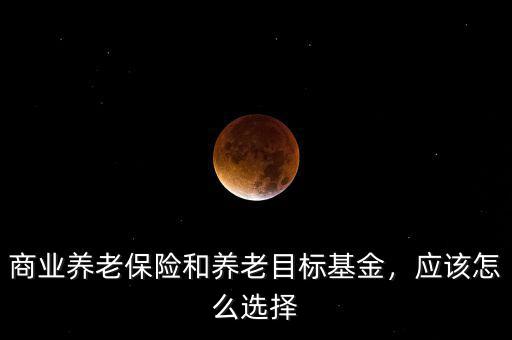 商業(yè)養(yǎng)老保險和養(yǎng)老目標(biāo)基金，應(yīng)該怎么選擇