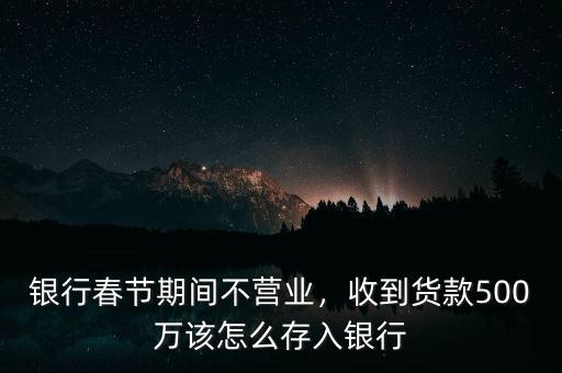 銀行春節(jié)期間不營(yíng)業(yè)，收到貨款500萬(wàn)該怎么存入銀行