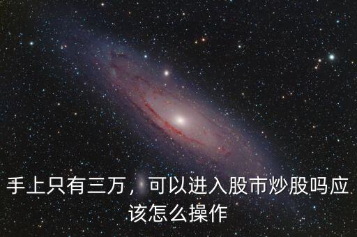 手上只有三萬(wàn)，可以進(jìn)入股市炒股嗎應(yīng)該怎么操作