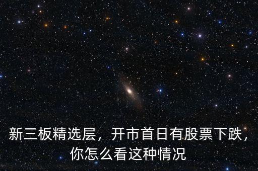 新三板精選層，開市首日有股票下跌，你怎么看這種情況