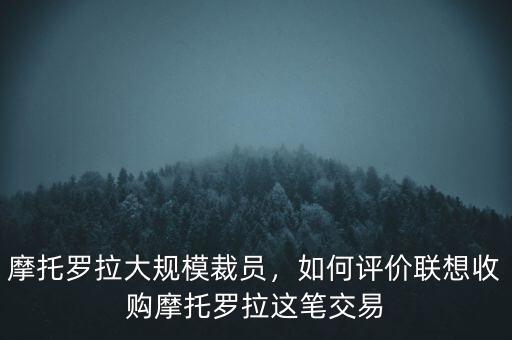 摩托羅拉大規(guī)模裁員，如何評(píng)價(jià)聯(lián)想收購(gòu)摩托羅拉這筆交易