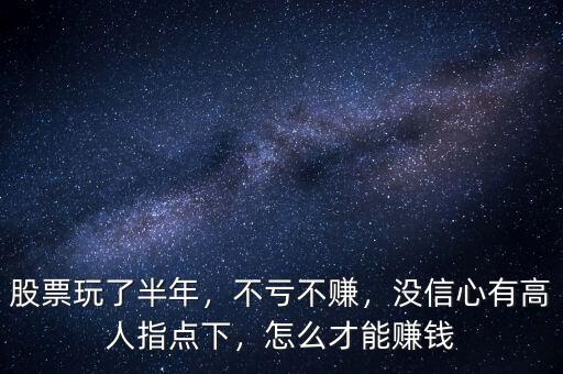 股票玩了半年，不虧不賺，沒信心有高人指點(diǎn)下，怎么才能賺錢