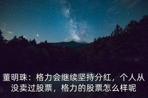 董明珠：格力會(huì)繼續(xù)堅(jiān)持分紅，個(gè)人從沒(méi)賣過(guò)股票，格力的股票怎么樣呢