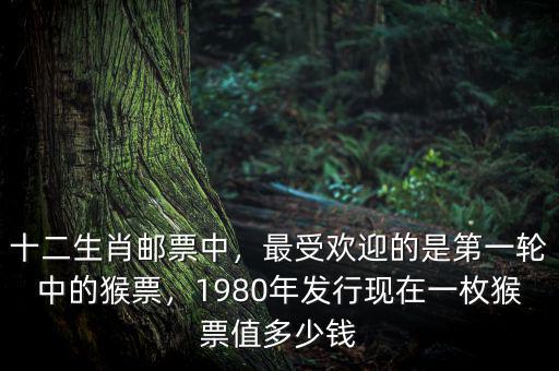 十二生肖郵票中，最受歡迎的是第一輪中的猴票，1980年發(fā)行現(xiàn)在一枚猴票值多少錢