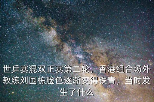 世乒賽混雙正賽第二輪，香港組合場(chǎng)外教練劉國(guó)棟臉色逐漸變得鐵青，當(dāng)時(shí)發(fā)生了什么