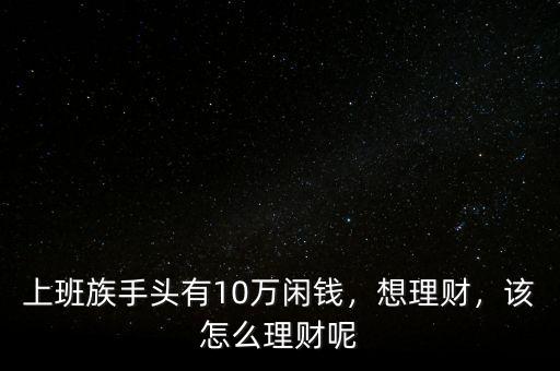 上班族手頭有10萬閑錢，想理財，該怎么理財呢
